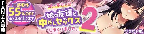＜【30%OFF】 娘が不在の間、娘の友達と中だしセックスしまくりました。2、一部旧作55％OFF＞
