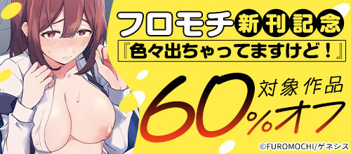 ＜フロモチ新刊記念『色々出ちゃってますけど！』対象作品60％オフ＞