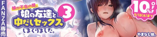 ＜【10%OFF】 娘が不在の間、娘の友達と中だしセックスしまくりました。3＞