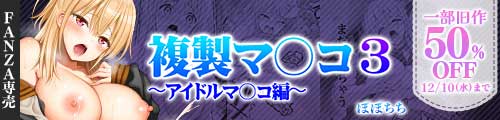 ＜複製マ○コ3〜アイドルマ○コ編〜、一部旧作50％OFF＞