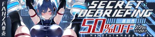 ＜SECRET DEBRIEFING＞